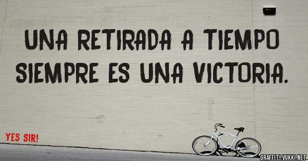 UNA RETIRADA A TIEMPO SIEMPRE ES UNA VICTORIA.