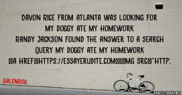 Davon Rice from Atlanta was looking for my doggy ate my homework 
 
Randy Jackson found the answer to a search query my doggy ate my homework 
 
 
<a href=https://essayerudite.com><img src=''http: