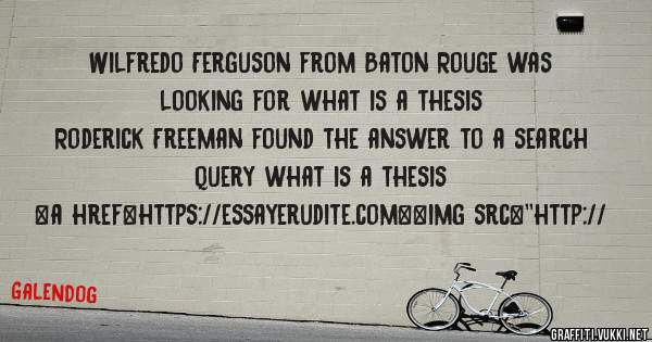 Wilfredo Ferguson from Baton Rouge was looking for what is a thesis 
 
Roderick Freeman found the answer to a search query what is a thesis 
 
 
<a href=https://essayerudite.com><img src=''http://