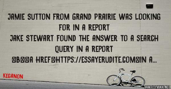 Jamie Sutton from Grand Prairie was looking for in a report 
 
Jake Stewart found the answer to a search query in a report 
 
 
 
 
<b><a href=https://essayerudite.com>in a report</a></b> 
 
