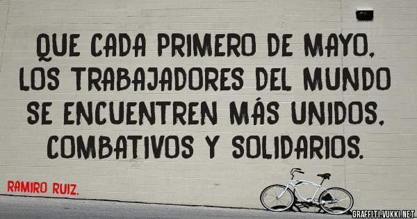 QUE CADA PRIMERO DE MAYO, LOS TRABAJADORES DEL MUNDO SE ENCUENTREN MÁS UNIDOS, COMBATIVOS Y SOLIDARIOS.