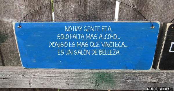 NO HAY GENTE FEA, 
SOLO FALTA MÁS ALCOHOL.
DIONISIO ES MÁS QUE VINOTECA... 
ES UN SALÓN DE BELLEZA