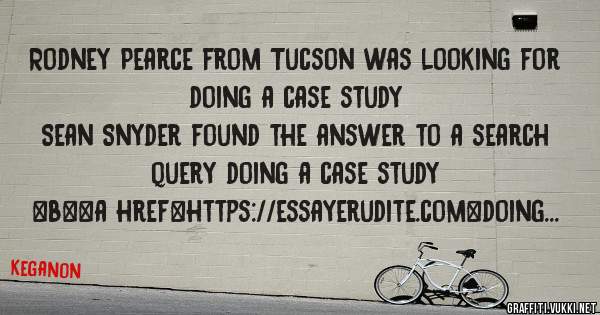 Rodney Pearce from Tucson was looking for doing a case study 
 
Sean Snyder found the answer to a search query doing a case study 
 
 
 
 
<b><a href=https://essayerudite.com>doing a case study