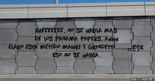 CHEEEEEEE, NO SE HABLA MAS DE LOS PANAMA PAPERS, AHHH CLARO ESTA METIDO MAURI Y GRINDETTI.............POR ESO NO SE HABLA.
