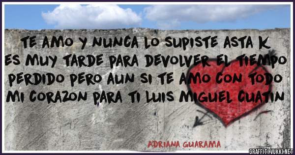 te amo y nunca lo supiste asta k es muy tarde para devolver el tiempo perdido pero aun si te amo con todo mi corazon para ti Luis miguel cuatin