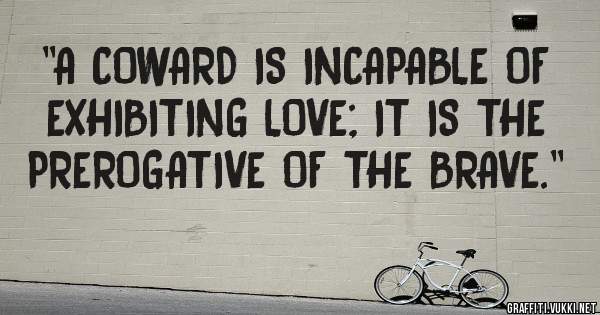 ''A COWARD IS INCAPABLE OF EXHIBITING LOVE; IT IS THE PREROGATIVE OF THE BRAVE.''