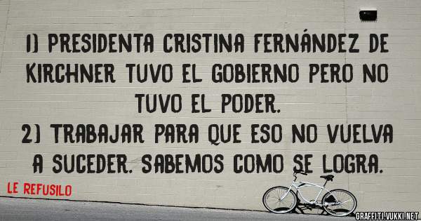 1) Presidenta Cristina Fernández de Kirchner tuvo el gobierno pero no tuvo el poder.
2) Trabajar para que eso no vuelva a suceder. Sabemos como se logra.
	

