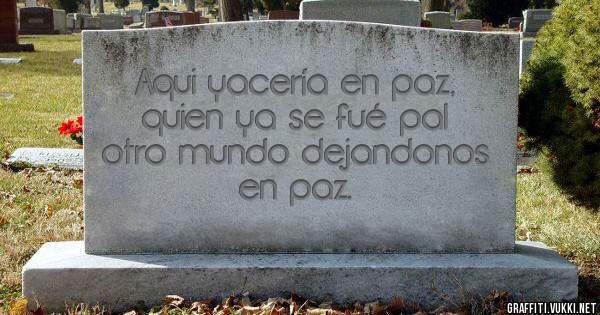 Aqui yacería en paz, quien ya se fué pal otro mundo dejandonos en paz.