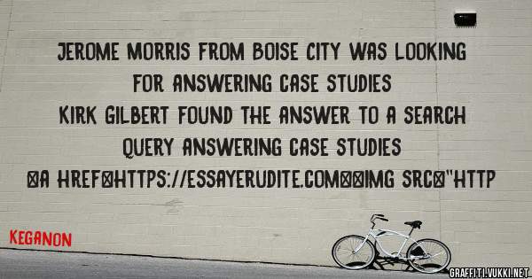 Jerome Morris from Boise City was looking for answering case studies 
 
Kirk Gilbert found the answer to a search query answering case studies 
 
 
<a href=https://essayerudite.com><img src=''http