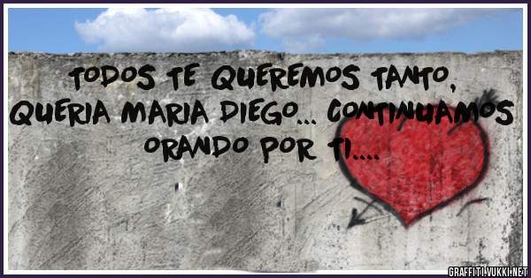 TODOS TE QUEREMOS TANTO, QUERIA MARIA DIEGO... CONTINUAMOS ORANDO POR TI....