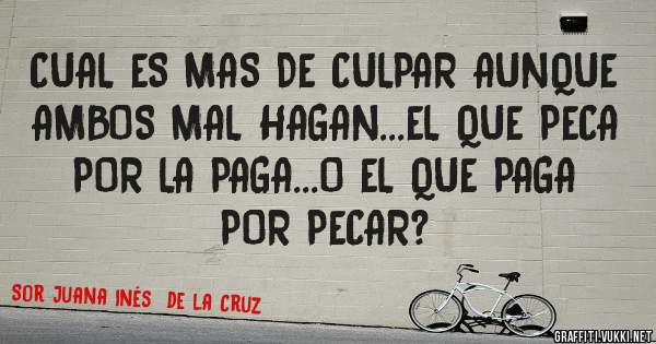 CUAL ES MAS DE CULPAR AUNQUE AMBOS MAL HAGAN...EL QUE PECA POR LA PAGA...O EL QUE PAGA POR PECAR?