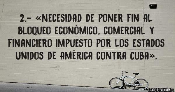 2.- «Necesidad de poner fin al bloqueo económico, comercial y financiero impuesto por los Estados Unidos de América contra Cuba».