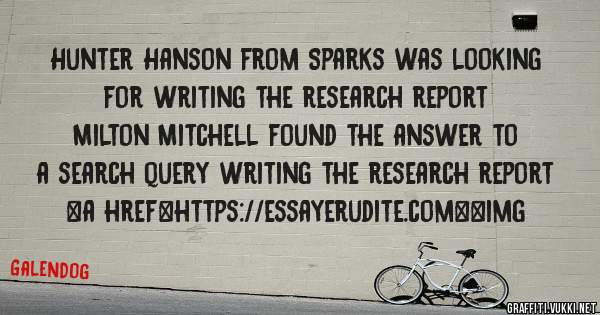 Hunter Hanson from Sparks was looking for writing the research report 
 
Milton Mitchell found the answer to a search query writing the research report 
 
 
<a href=https://essayerudite.com><img 