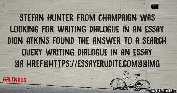 Stefan Hunter from Champaign was looking for writing dialogue in an essay 
 
Dion Atkins found the answer to a search query writing dialogue in an essay 
 
 
<a href=https://essayerudite.com><img