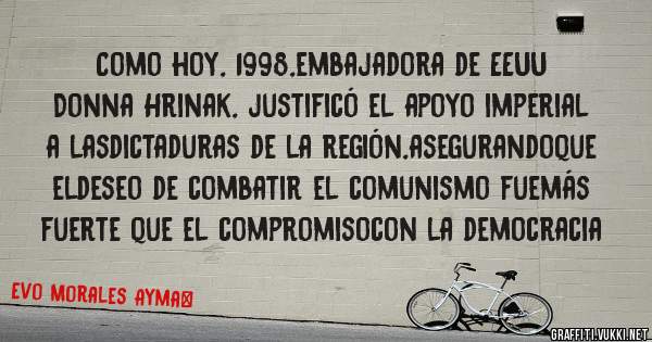 Como hoy, 1998,embajadora de EEUU Donna Hrinak, justificó el apoyo imperial a lasdictaduras de la región,asegurandoque eldeseo de combatir el comunismo fuemás fuerte que el compromisocon la democracia