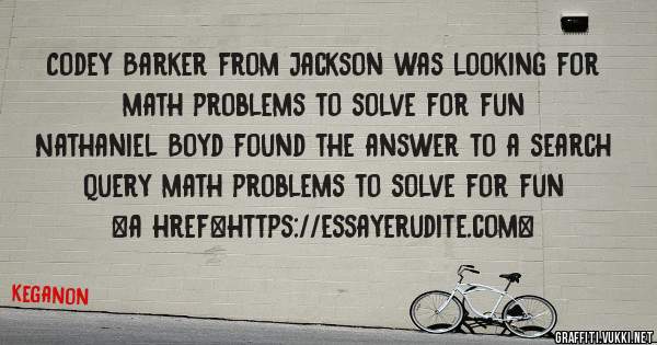 Codey Barker from Jackson was looking for math problems to solve for fun 
 
Nathaniel Boyd found the answer to a search query math problems to solve for fun 
 
 
<a href=https://essayerudite.com>