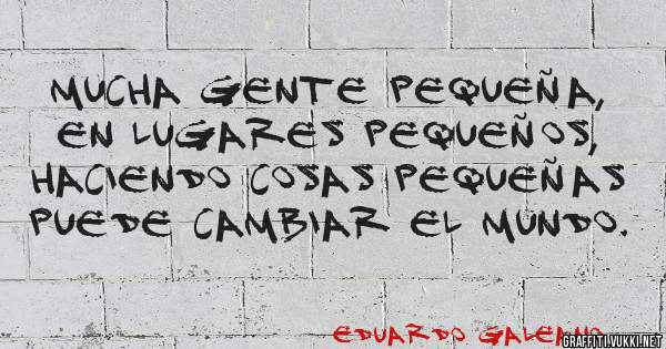 MUCHA GENTE PEQUEÑA, EN LUGARES PEQUEÑOS, HACIENDO COSAS PEQUEÑAS PUEDE CAMBIAR EL MUNDO.
