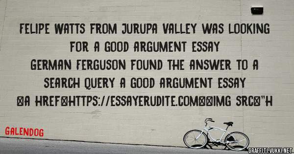 Felipe Watts from Jurupa Valley was looking for a good argument essay 
 
German Ferguson found the answer to a search query a good argument essay 
 
 
<a href=https://essayerudite.com><img src=''h