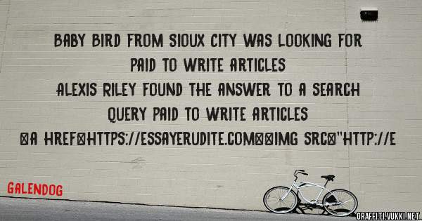 Baby Bird from Sioux City was looking for paid to write articles 
 
Alexis Riley found the answer to a search query paid to write articles 
 
 
<a href=https://essayerudite.com><img src=''http://e