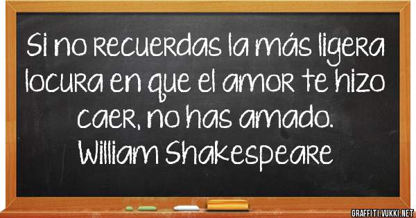 Si no recuerdas la más ligera locura en que el amor te hizo caer, no has amado.
William Shakespeare