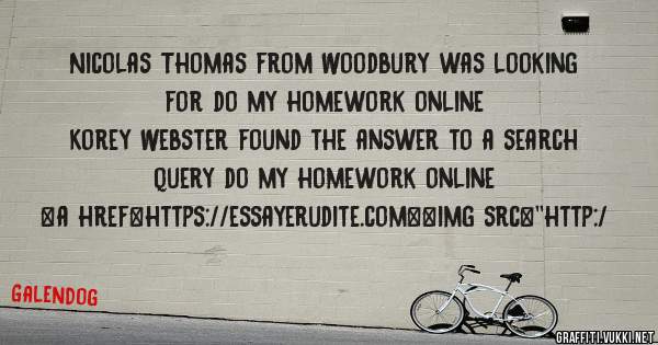 Nicolas Thomas from Woodbury was looking for do my homework online 
 
Korey Webster found the answer to a search query do my homework online 
 
 
<a href=https://essayerudite.com><img src=''http:/