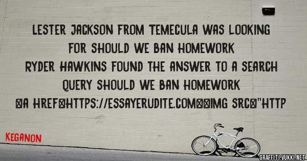 Lester Jackson from Temecula was looking for should we ban homework 
 
Ryder Hawkins found the answer to a search query should we ban homework 
 
 
<a href=https://essayerudite.com><img src=''http