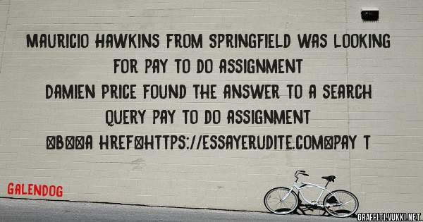 Mauricio Hawkins from Springfield was looking for pay to do assignment 
 
Damien Price found the answer to a search query pay to do assignment 
 
 
 
 
<b><a href=https://essayerudite.com>pay t