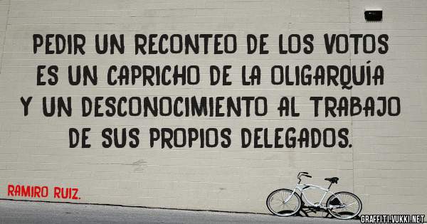 PEDIR UN RECONTEO DE LOS VOTOS ES UN CAPRICHO DE LA OLIGARQUÍA Y UN DESCONOCIMIENTO AL TRABAJO DE SUS PROPIOS DELEGADOS.