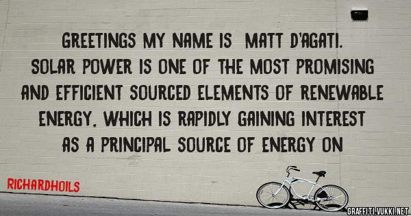 Greetings my name is  matt d'agati. 
Solar power is one of the most promising and efficient sourced elements of renewable energy, which is rapidly gaining interest as a principal source of energy on 