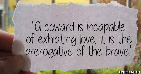 ''A coward is incapable of exhibiting love; it is the prerogative of the brave.''