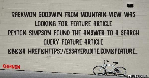 Raekwon Goodwin from Mountain View was looking for feature article 
 
Peyton Simpson found the answer to a search query feature article 
 
 
 
 
<b><a href=https://essayerudite.com>feature arti