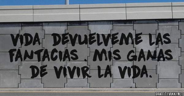 vida  devuelveme las fantacias . mis ganas de vivir la vida.