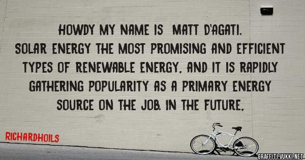 Howdy my name is  Matt D'Agati. 
Solar energy the most promising and efficient types of renewable energy, and it is rapidly gathering popularity as a primary energy source on the job. In the future, 