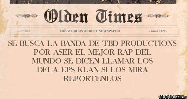 SE BUSCA LA BANDA DE TBD PRODUCTIONS POR ASER EL MEJOR RAP DEL MUNDO SE DICEN LLAMAR LOS DELA EPS KLAN SI LOS MIRA REPORTENLOS