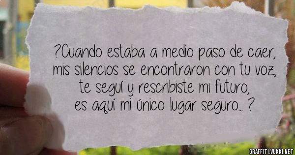 ?Cuando estaba a medio paso de caer, 
mis silencios se encontraron con tu voz, 
te seguí y rescribiste mi futuro, 
es aquí mi único lugar seguro... ?