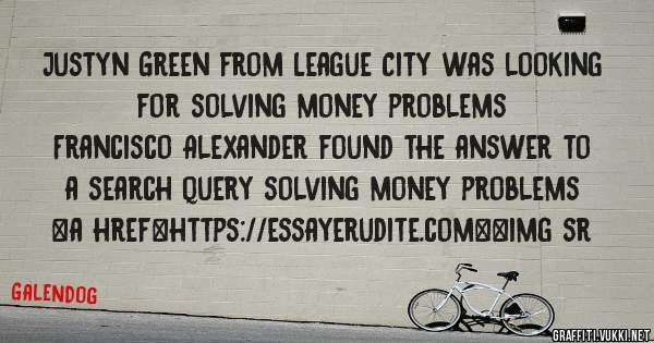 Justyn Green from League City was looking for solving money problems 
 
Francisco Alexander found the answer to a search query solving money problems 
 
 
<a href=https://essayerudite.com><img sr