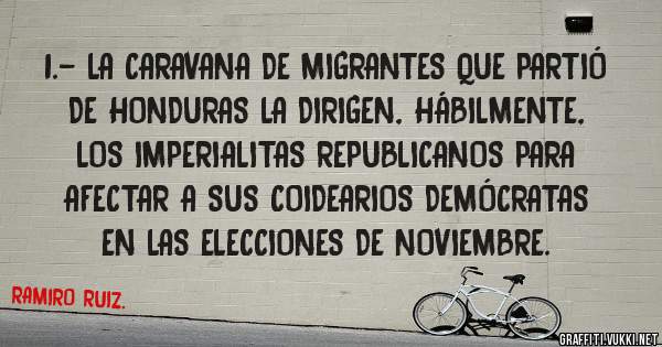 1.- LA CARAVANA DE MIGRANTES QUE PARTIÓ DE HONDURAS LA DIRIGEN, HÁBILMENTE, LOS IMPERIALITAS REPUBLICANOS PARA AFECTAR A SUS COIDEARIOS DEMÓCRATAS EN LAS ELECCIONES DE NOVIEMBRE.