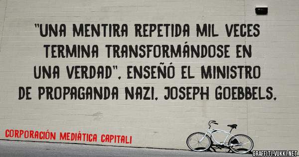  ''Una mentira repetida mil veces termina transformándose en una verdad'', enseñó el Ministro de Propaganda nazi, Joseph Goebbels, 