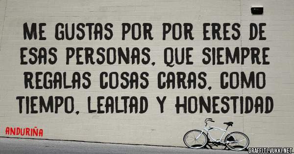 Me gustas por por eres de esas personas, que siempre regalas cosas caras, como tiempo, lealtad y honestidad