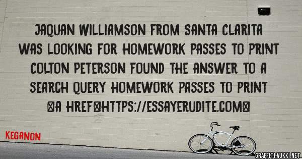 Jaquan Williamson from Santa Clarita was looking for homework passes to print 
 
Colton Peterson found the answer to a search query homework passes to print 
 
 
<a href=https://essayerudite.com>