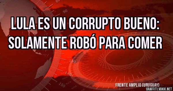 LULA ES UN CORRUPTO BUENO: SOLAMENTE ROBÓ PARA COMER