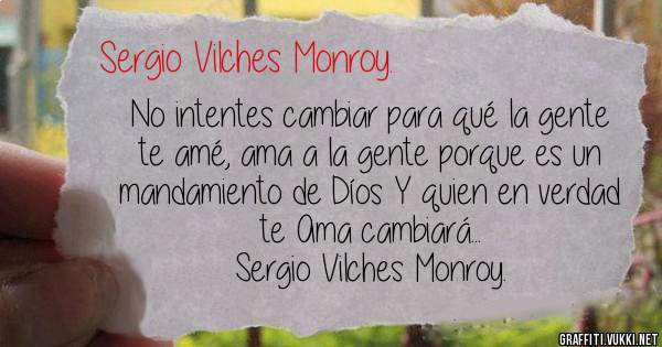 No intentes cambiar para qué la gente te amé, ama a la gente porque es un mandamiento de Díos Y quien en verdad te Ama cambiará...

Sergio Vilches Monroy. 