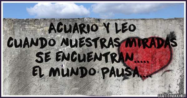 Acuario Y Leo 
Cuando Nuestras Miradas 
Se Encuentran.....
El Mundo Pausa....
