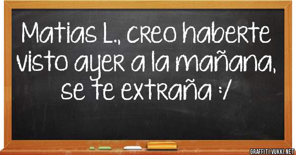 Matias L., creo haberte visto ayer a la mañana, se te extraña :/