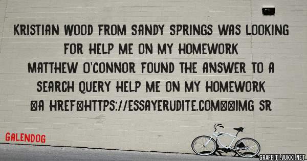 Kristian Wood from Sandy Springs was looking for help me on my homework 
 
Matthew O'Connor found the answer to a search query help me on my homework 
 
 
<a href=https://essayerudite.com><img sr