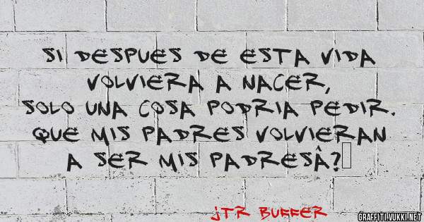 Si Despues De Esta Vida Volviera A Nacer,
Solo Una Cosa Podria Pedir.
QUE MIS PADRES VOLVIERAN A SER MIS PADRESâ?¡