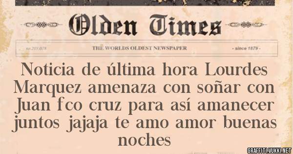 Noticia de última hora Lourdes  Marquez amenaza con soñar con Juan fco cruz para así amanecer juntos jajaja te amo amor buenas noches