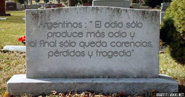 Argentinos : '' El odio sólo produce más odio y al final sólo queda carencias, pérdidas y tragedia''