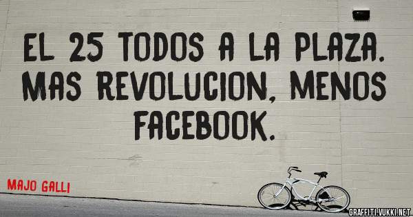 El 25 todos a la Plaza. Mas revolucion, menos facebook. 
