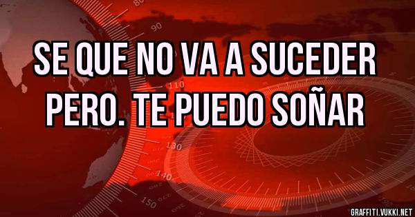 SE QUE NO VA A SUCEDER
PERO. TE PUEDO SOÑAR